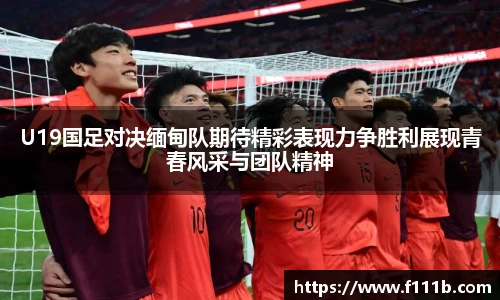 U19国足对决缅甸队期待精彩表现力争胜利展现青春风采与团队精神